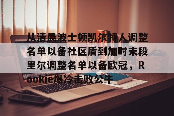 乐鱼体育-包含从清晨波士顿凯尔特人调整名单以备社区盾到加时末段里尔调整名单以备欧冠，Rookie爆冷击败公牛的词条-乐鱼体育